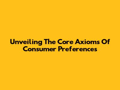 Unveiling The Core Axioms Of Consumer Preferences
