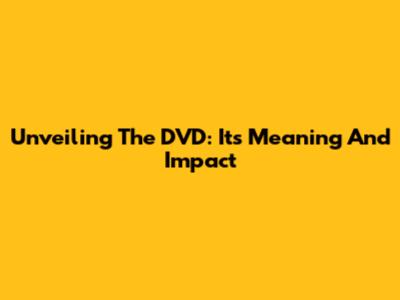 Unveiling The DVD: Its Meaning And Impact