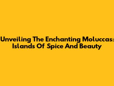 Unveiling The Enchanting Moluccas: Islands Of Spice And Beauty