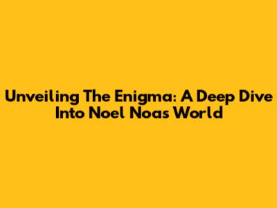 Unveiling The Enigma: A Deep Dive Into Noel Noa's World