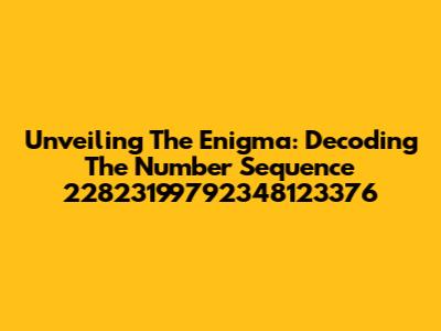 Unveiling The Enigma: Decoding The Number Sequence 22823199792348123376