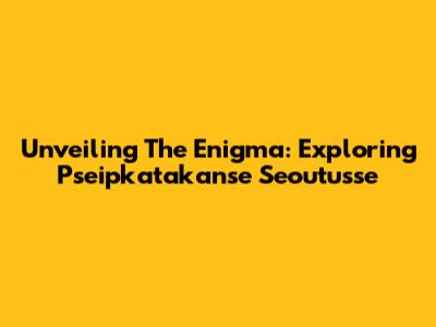 Unveiling The Enigma: Exploring Pseipkatakanse Seoutusse