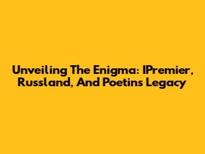 Unveiling The Enigma: IPremier, Russland, And Poetin's Legacy