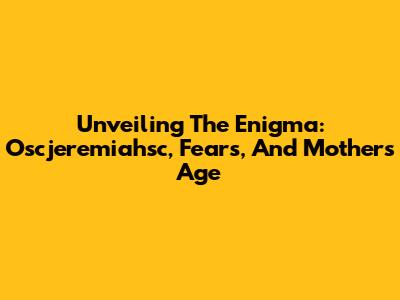 Unveiling The Enigma: Oscjeremiahsc, Fears, And Mother's Age