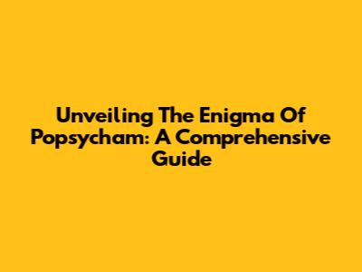 Unveiling The Enigma Of Popsycham: A Comprehensive Guide