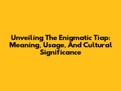 Unveiling The Enigmatic 'Tiap': Meaning, Usage, And Cultural Significance