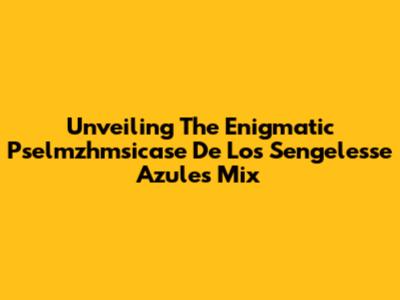 Unveiling The Enigmatic Pselmzhmsicase De Los Sengelesse Azules Mix
