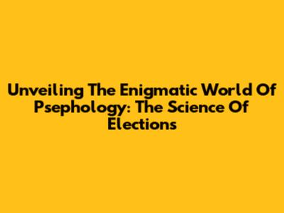 Unveiling The Enigmatic World Of Psephology: The Science Of Elections