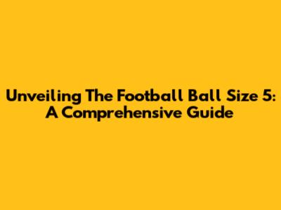 Unveiling The Football Ball Size 5: A Comprehensive Guide