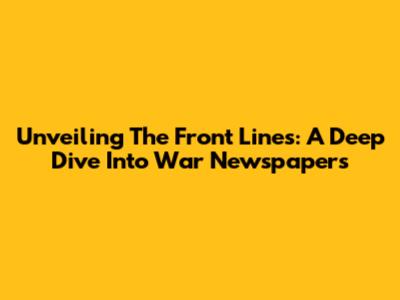 Unveiling The Front Lines: A Deep Dive Into War Newspapers