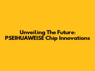 Unveiling The Future: PSEIHUAWEISE Chip Innovations