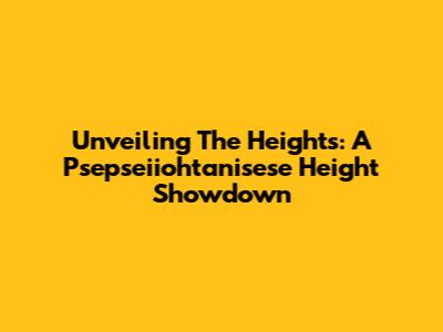 Unveiling The Heights: A Psepseiiohtanisese Height Showdown