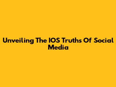 Unveiling The IOS Truths Of Social Media