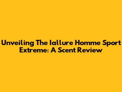 Unveiling The Iallure Homme Sport Extreme: A Scent Review