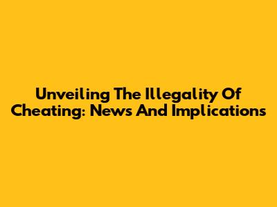 Unveiling The Illegality Of Cheating: News And Implications