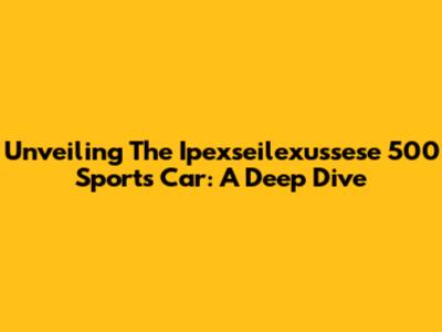 Unveiling The Ipexseilexussese 500 Sports Car: A Deep Dive