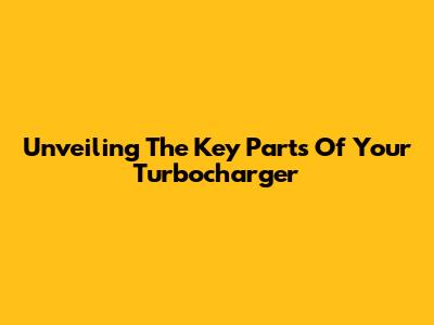 Unveiling The Key Parts Of Your Turbocharger