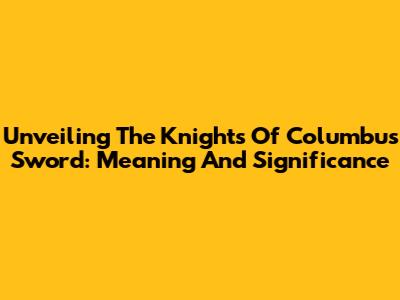 Unveiling The Knights Of Columbus Sword: Meaning And Significance