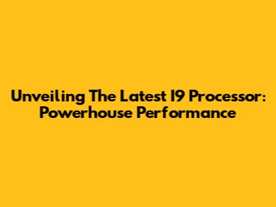 Unveiling The Latest I9 Processor: Powerhouse Performance