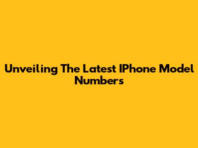 Unveiling The Latest IPhone Model Numbers