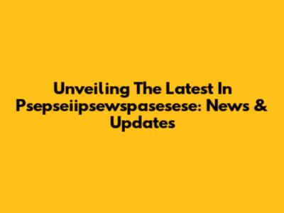 Unveiling The Latest In Psepseiipsewspasesese: News & Updates