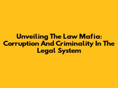 Unveiling The Law Mafia: Corruption And Criminality In The Legal System