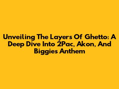 Unveiling The Layers Of 'Ghetto': A Deep Dive Into 2Pac, Akon, And Biggie's Anthem