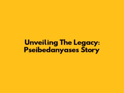 Unveiling The Legacy: Pseibedanyase's Story