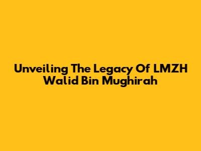 Unveiling The Legacy Of LMZH Walid Bin Mughirah
