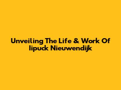 Unveiling The Life & Work Of Iipuck Nieuwendijk