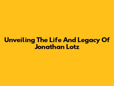 Unveiling The Life And Legacy Of Jonathan Lotz