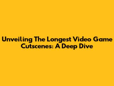 Unveiling The Longest Video Game Cutscenes: A Deep Dive
