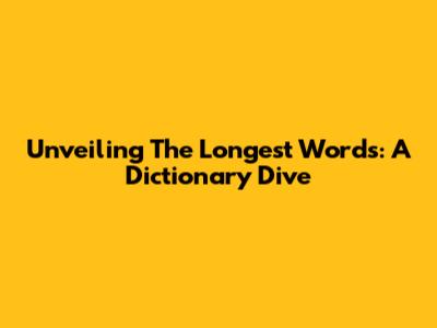 Unveiling The Longest Words: A Dictionary Dive