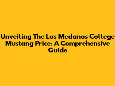Unveiling The Los Medanos College Mustang Price: A Comprehensive Guide