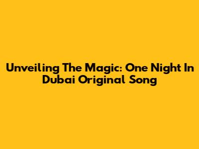 Unveiling The Magic: 'One Night In Dubai' Original Song