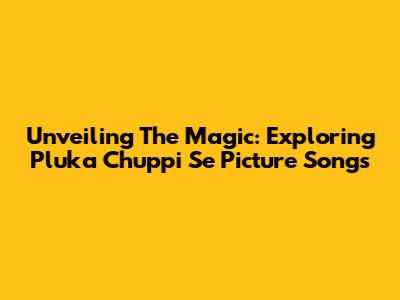 Unveiling The Magic: Exploring 'Pluka Chuppi Se Picture Songs'