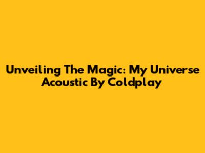 Unveiling The Magic: My Universe Acoustic By Coldplay