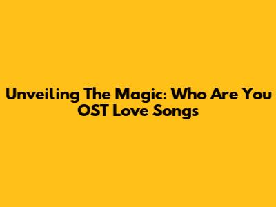 Unveiling The Magic: Who Are You OST Love Songs