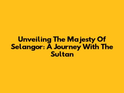 Unveiling The Majesty Of Selangor: A Journey With The Sultan