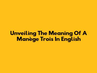 Unveiling The Meaning Of 'A Manège Trois' In English