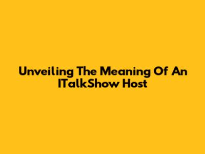 Unveiling The Meaning Of An ITalkShow Host
