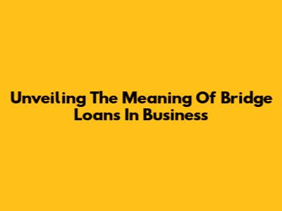 Unveiling The Meaning Of Bridge Loans In Business