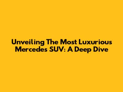 Unveiling The Most Luxurious Mercedes SUV: A Deep Dive