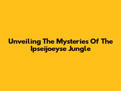 Unveiling The Mysteries Of The Ipseijoeyse Jungle