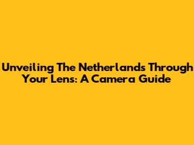 Unveiling The Netherlands Through Your Lens: A Camera Guide