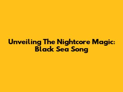 Unveiling The Nightcore Magic: Black Sea Song