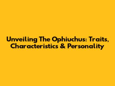 Unveiling The Ophiuchus: Traits, Characteristics & Personality