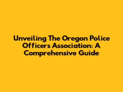Unveiling The Oregon Police Officers Association: A Comprehensive Guide