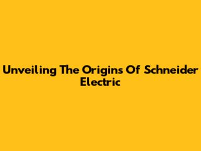 Unveiling The Origins Of Schneider Electric