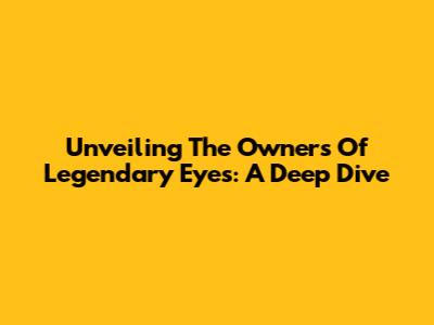 Unveiling The Owners Of Legendary Eyes: A Deep Dive